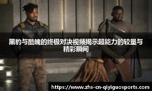 黑豹与酷魄的终极对决视频揭示超能力的较量与精彩瞬间